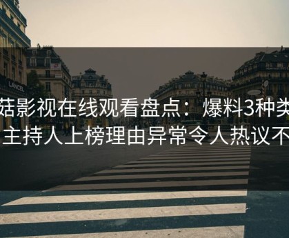 蘑菇影视在线观看盘点：爆料3种类型，主持人上榜理由异常令人热议不止