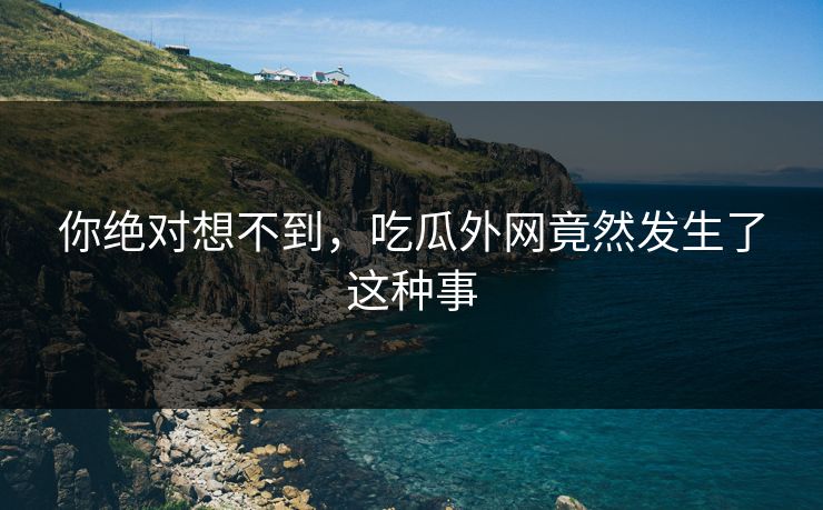 你绝对想不到，吃瓜外网竟然发生了这种事