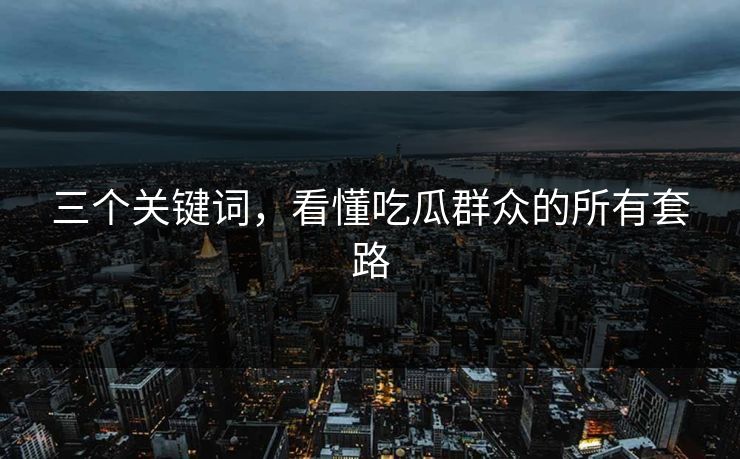 三个关键词，看懂吃瓜群众的所有套路