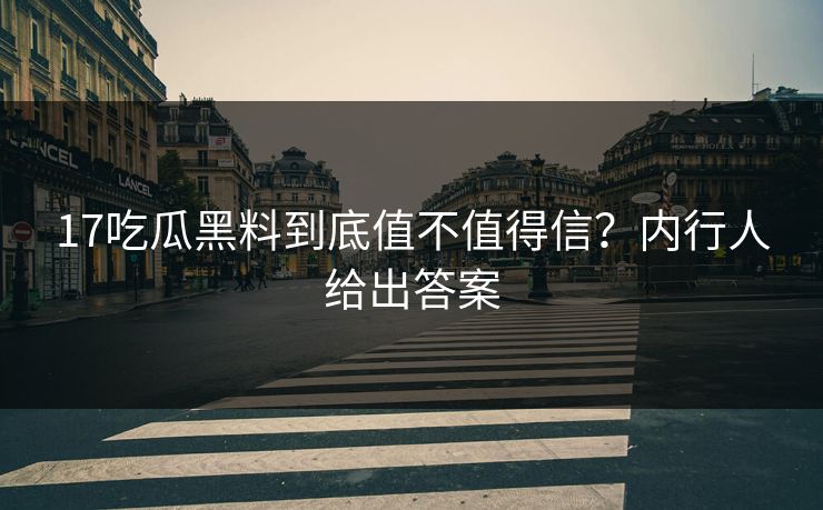 17吃瓜黑料到底值不值得信？内行人给出答案