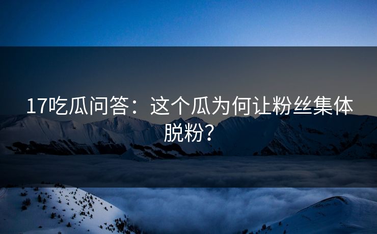 17吃瓜问答：这个瓜为何让粉丝集体脱粉？