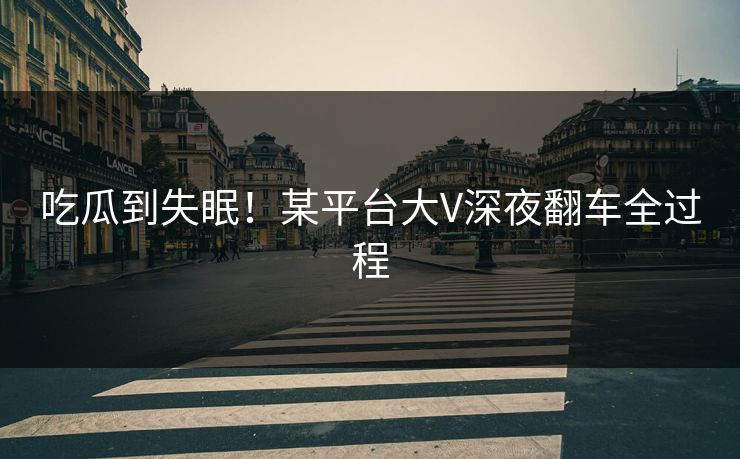 吃瓜到失眠！某平台大V深夜翻车全过程