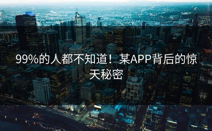 99%的人都不知道！某APP背后的惊天秘密