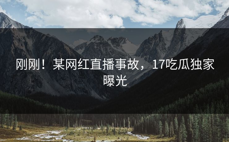 刚刚！某网红直播事故，17吃瓜独家曝光