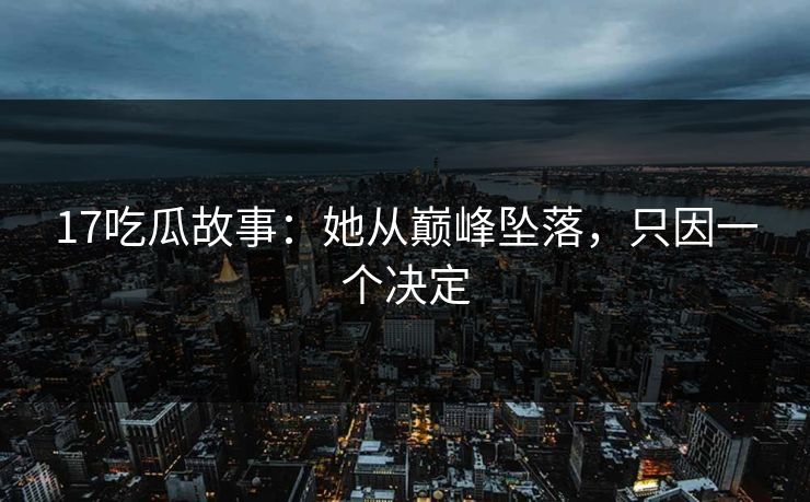 17吃瓜故事：她从巅峰坠落，只因一个决定