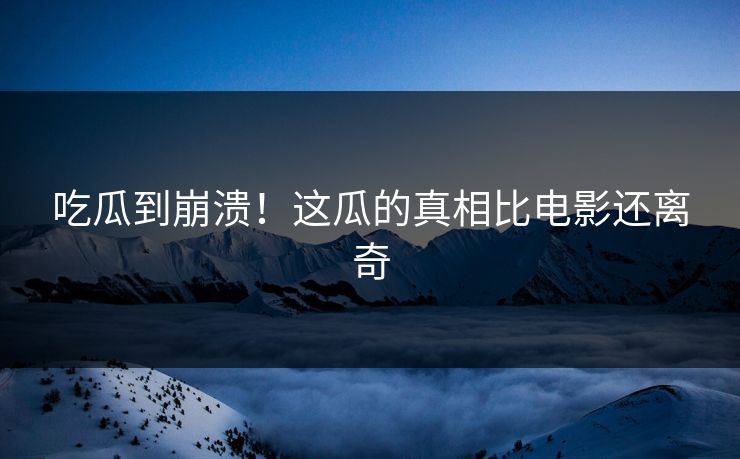 吃瓜到崩溃！这瓜的真相比电影还离奇