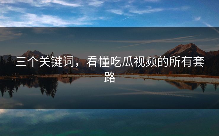 三个关键词，看懂吃瓜视频的所有套路