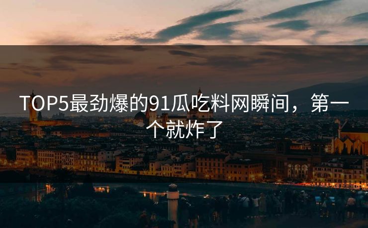 TOP5最劲爆的91瓜吃料网瞬间，第一个就炸了