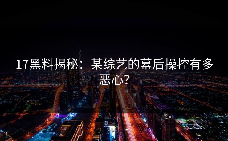 17黑料揭秘：某综艺的幕后操控有多恶心？