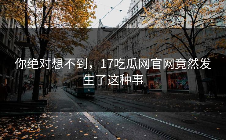 你绝对想不到，17吃瓜网官网竟然发生了这种事