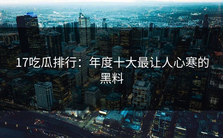17吃瓜排行：年度十大最让人心寒的黑料