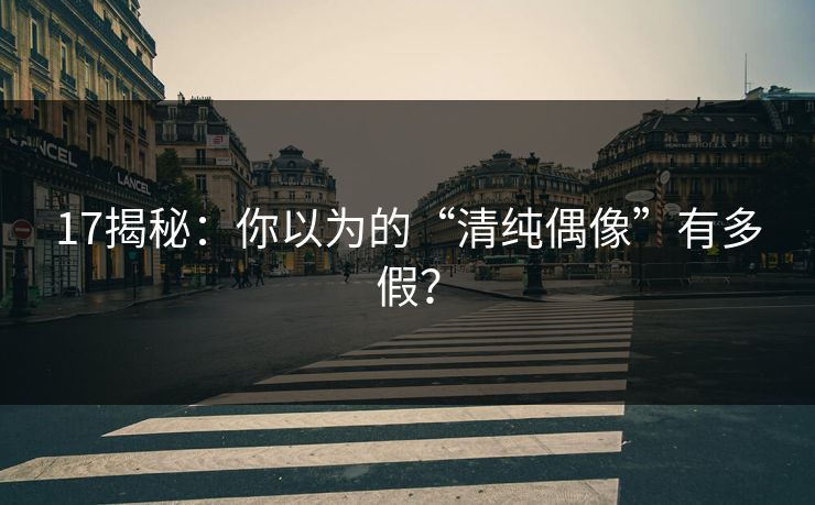 17揭秘：你以为的“清纯偶像”有多假？