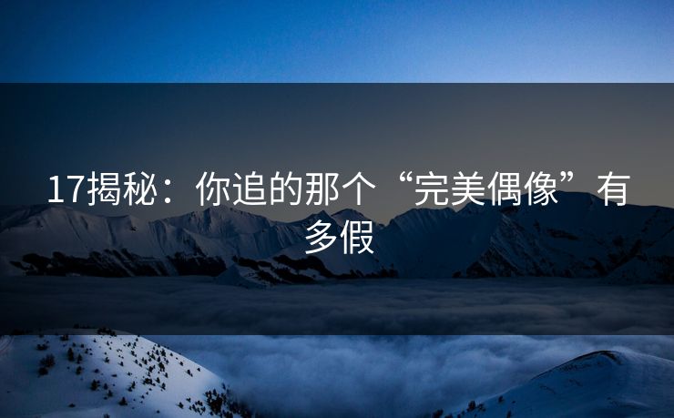 17揭秘：你追的那个“完美偶像”有多假
