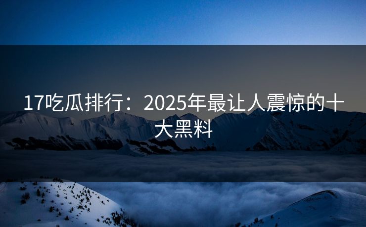 17吃瓜排行：2025年最让人震惊的十大黑料