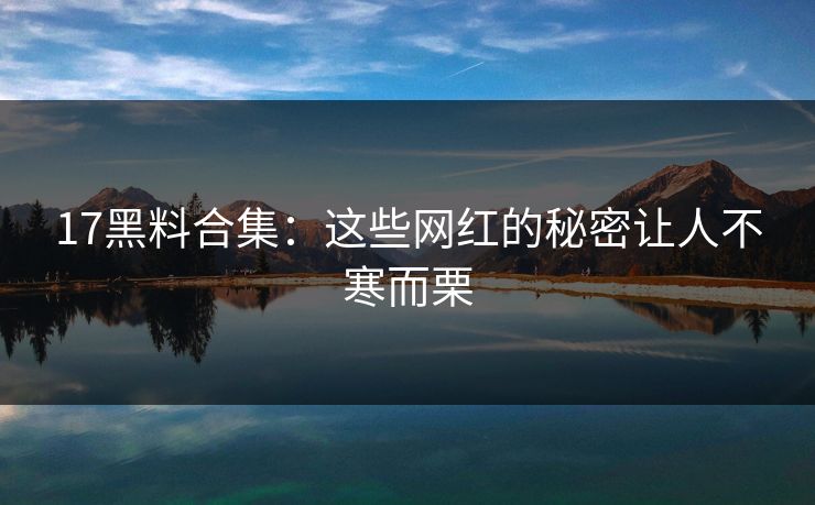 17黑料合集：这些网红的秘密让人不寒而栗
