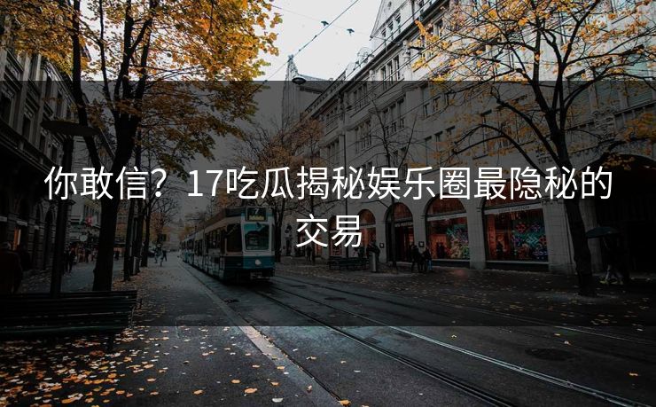 你敢信？17吃瓜揭秘娱乐圈最隐秘的交易