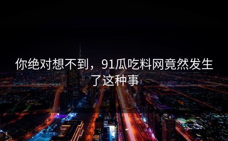 你绝对想不到，91瓜吃料网竟然发生了这种事