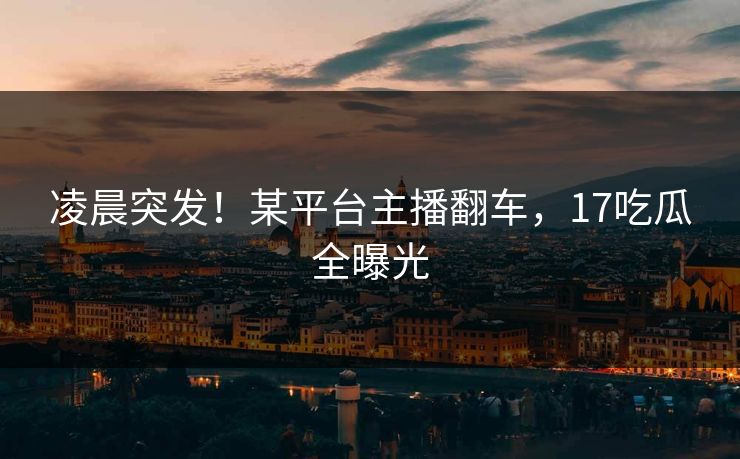 凌晨突发！某平台主播翻车，17吃瓜全曝光