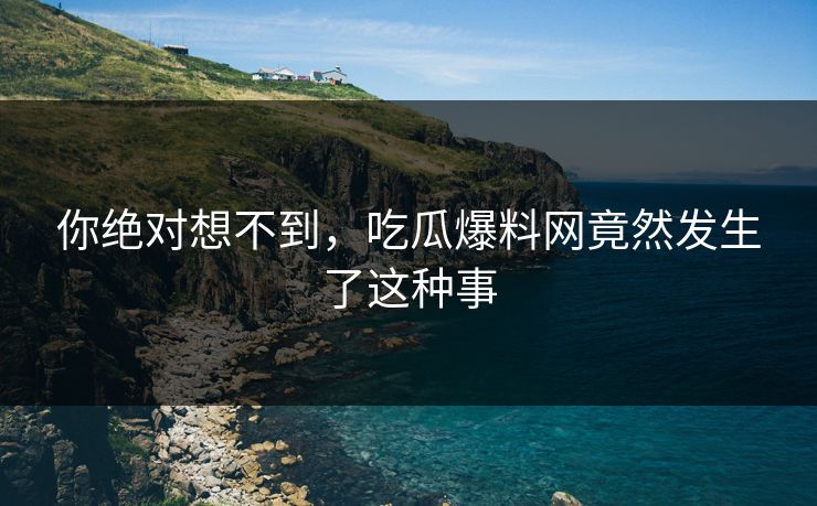 你绝对想不到，吃瓜爆料网竟然发生了这种事