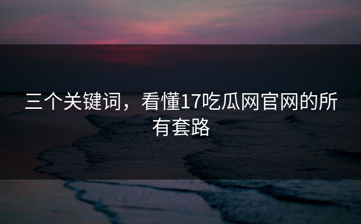 三个关键词，看懂17吃瓜网官网的所有套路