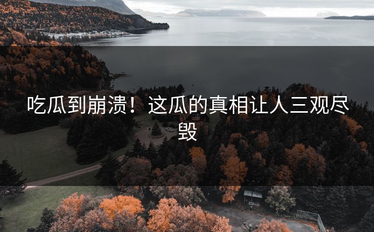 吃瓜到崩溃！这瓜的真相让人三观尽毁