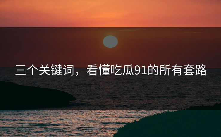 三个关键词，看懂吃瓜91的所有套路