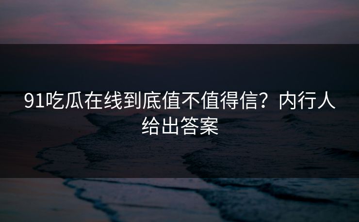 91吃瓜在线到底值不值得信？内行人给出答案