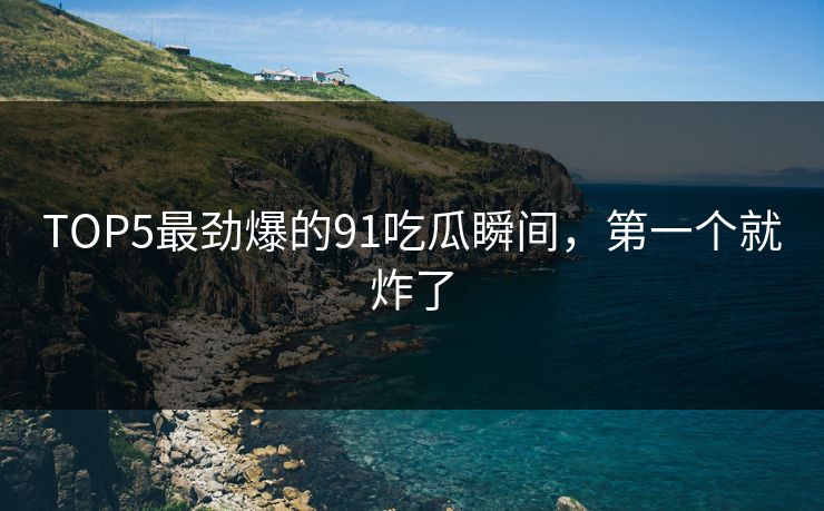 TOP5最劲爆的91吃瓜瞬间，第一个就炸了