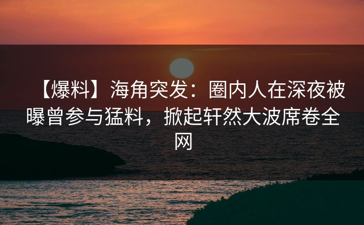 【爆料】海角突发：圈内人在深夜被曝曾参与猛料，掀起轩然大波席卷全网