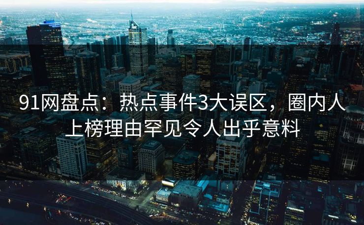 91网盘点:热点事件3大误区,圈内人上榜理由罕见令人出乎意料 91网盘点:热点事件3大误区,圈内人上榜理由罕见令人出乎意料