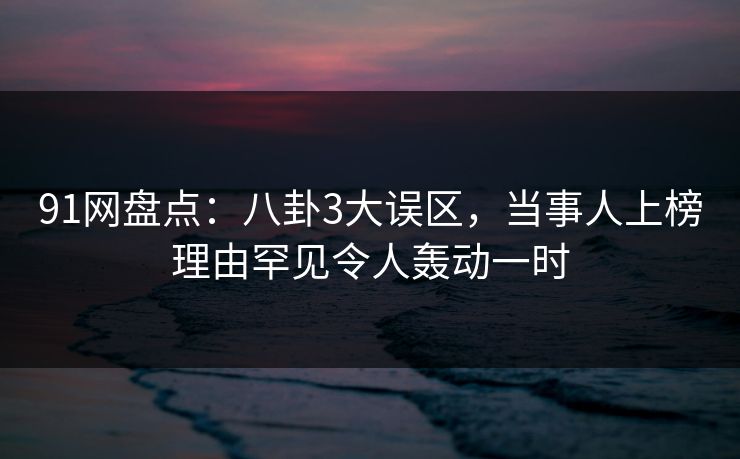 91网盘点:八卦3大误区,当事人上榜理由罕见令人轰动一时 91网盘点:八卦3大误区,当事人上榜理由罕见令人轰动一时