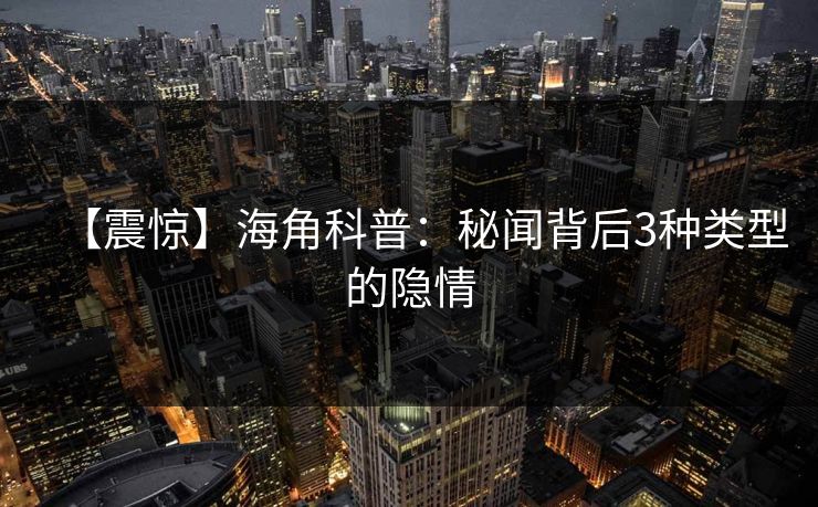 【震惊】海角科普：秘闻背后3种类型的隐情