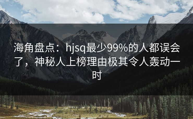 海角盘点：hjsq最少99%的人都误会了，神秘人上榜理由极其令人轰动一时