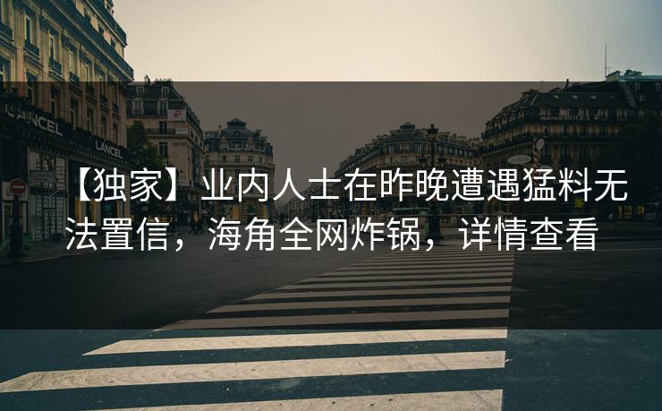 【独家】业内人士在昨晚遭遇猛料无法置信，海角全网炸锅，详情查看