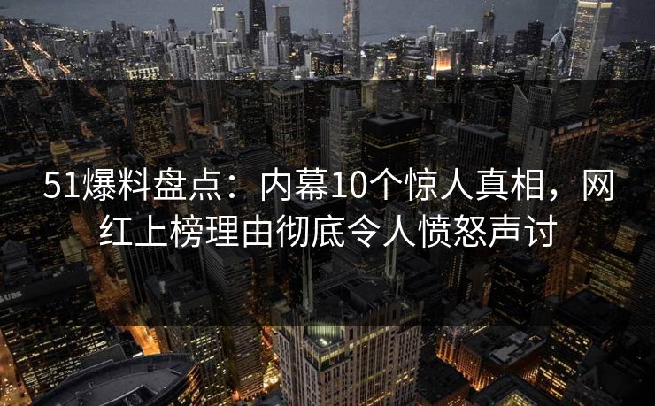 51爆料盘点：内幕10个惊人真相，网红上榜理由彻底令人愤怒声讨