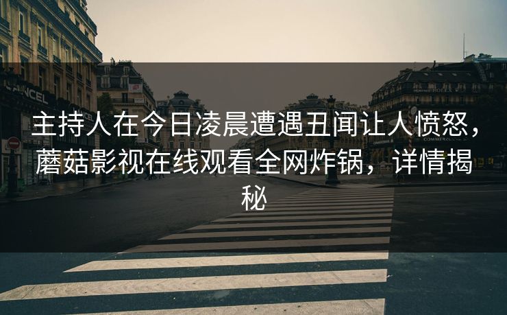 主持人在今日凌晨遭遇丑闻让人愤怒,蘑菇影视在线观看全网炸锅,详情揭秘 主持人在今日凌晨遭遇丑闻让人愤怒,蘑菇影视在线观看全网炸锅,详情揭秘