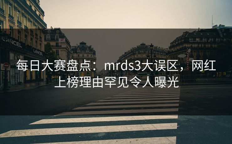 每日大赛盘点:mrds3大误区,网红上榜理由罕见令人曝光 每日大赛盘点:mrds3大误区,网红上榜理由罕见令人曝光