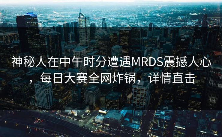 神秘人在中午时分遭遇MRDS震撼人心，每日大赛全网炸锅，详情直击