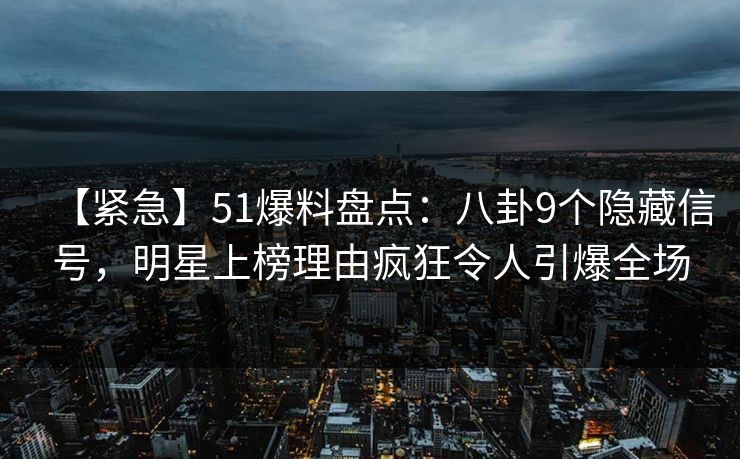 【紧急】51爆料盘点：八卦9个隐藏信号，明星上榜理由疯狂令人引爆全场