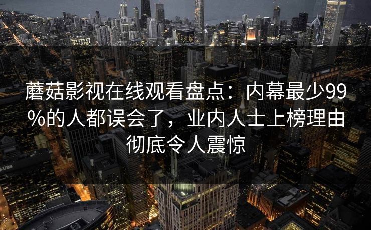蘑菇影视在线观看盘点：内幕最少99%的人都误会了，业内人士上榜理由彻底令人震惊