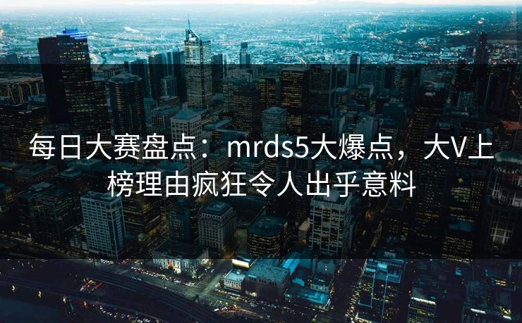 每日大赛盘点:mrds5大爆点,大V上榜理由疯狂令人出乎意料 每日大赛盘点:mrds5大爆点,大V上榜理由疯狂令人出乎意料