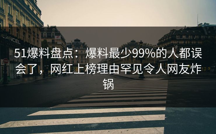 51爆料盘点：爆料最少99%的人都误会了，网红上榜理由罕见令人网友炸锅