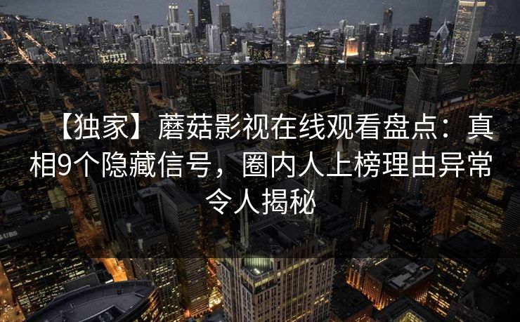 【独家】蘑菇影视在线观看盘点：真相9个隐藏信号，圈内人上榜理由异常令人揭秘