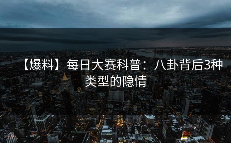 【爆料】每日大赛科普：八卦背后3种类型的隐情