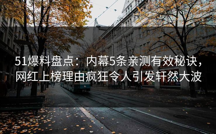 51爆料盘点：内幕5条亲测有效秘诀，网红上榜理由疯狂令人引发轩然大波