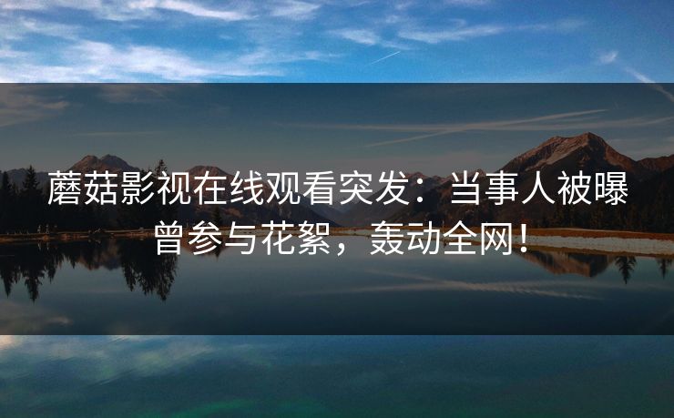 蘑菇影视在线观看突发：当事人被曝曾参与花絮，轰动全网！
