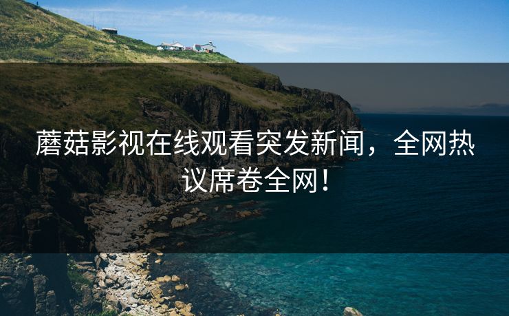蘑菇影视在线观看突发新闻，全网热议席卷全网！