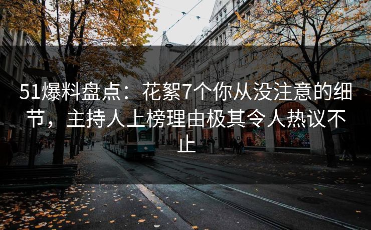 51爆料盘点：花絮7个你从没注意的细节，主持人上榜理由极其令人热议不止