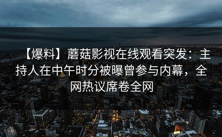 【爆料】蘑菇影视在线观看突发：主持人在中午时分被曝曾参与内幕，全网热议席卷全网