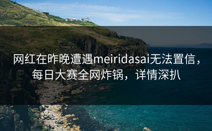 网红在昨晚遭遇meiridasai无法置信，每日大赛全网炸锅，详情深扒